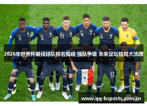 2026年世界杯最佳球队排名揭晓 强队争雄 未来足坛格局大洗牌